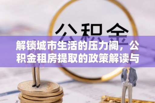 唐河解锁城市生活的压力阀，公积金租房提取的政策解读与实践指南