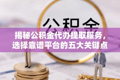 唐河揭秘公积金代办提取服务，选择靠谱平台的五大关键点