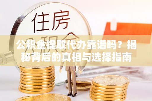 唐河公积金提取代办靠谱吗？揭秘背后的真相与选择指南