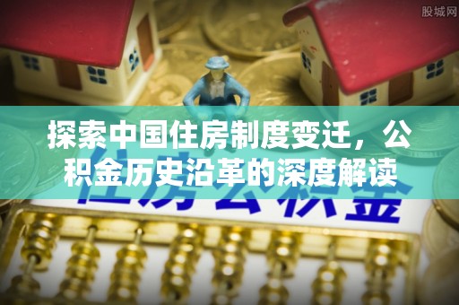 唐河探索中国住房制度变迁，公积金历史沿革的深度解读