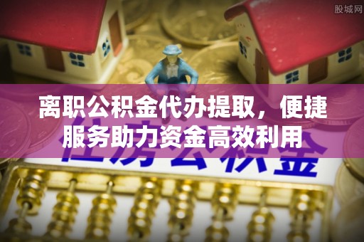 唐河离职公积金代办提取，便捷服务助力资金高效利用