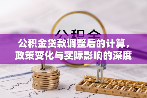 唐河公积金贷款调整后的计算，政策变化与实际影响的深度解析