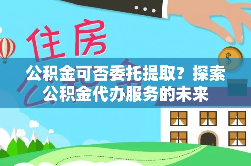 唐河公积金可否委托提取？探索公积金代办服务的未来