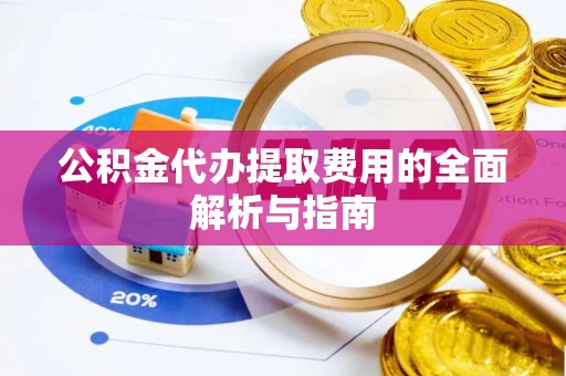 唐河公积金代办提取费用的全面解析与指南