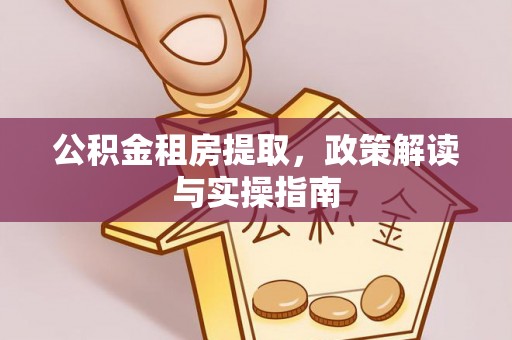 唐河公积金租房提取，政策解读与实操指南