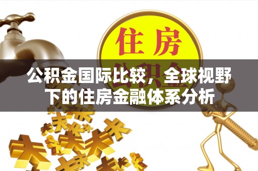 唐河公积金国际比较，全球视野下的住房金融体系分析